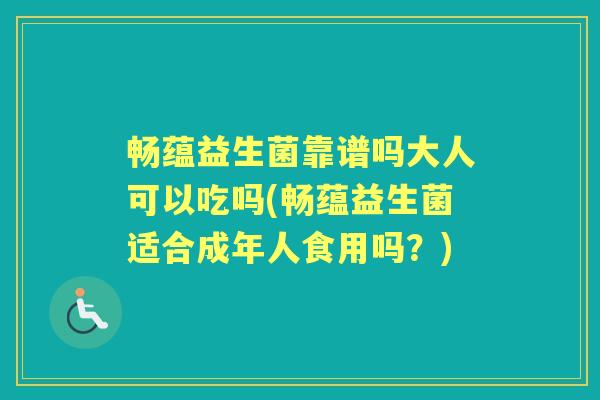 畅蕴益生菌靠谱吗大人可以吃吗(畅蕴益生菌适合成年人食用吗？)