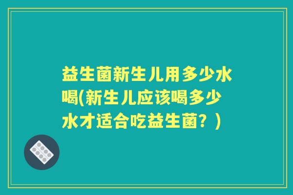 益生菌新生儿用多少水喝(新生儿应该喝多少水才适合吃益生菌?) 益生菌新生儿用多少水喝(新生儿应该喝多少水才适合吃益生菌?)