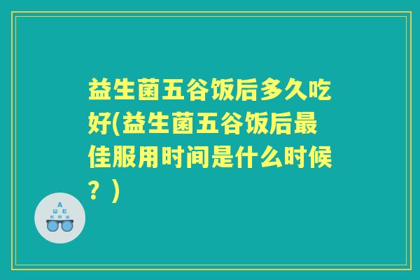 益生菌五谷饭后多久吃好(益生菌五谷饭后佳服用时间是什么时候？)