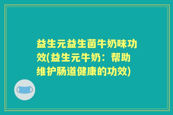 益生元益生菌牛奶味功效(益生元牛奶:帮助维护肠道健康的功效) 益生元益生菌牛奶味功效(益生元牛奶:帮助维护肠道健康的功效)
