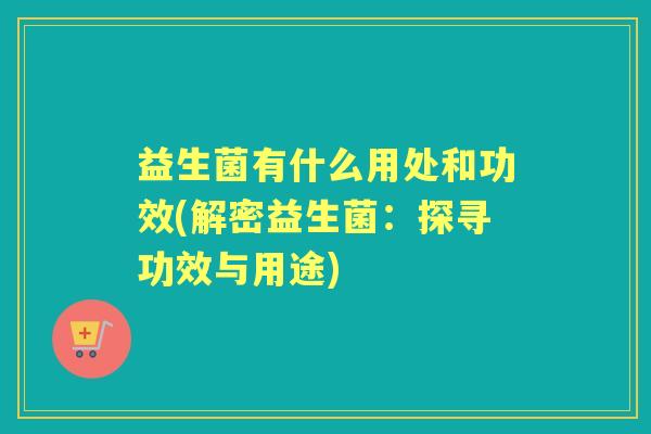 益生菌有什么用处和功效(解密益生菌:探寻功效与用途) 益生菌有什么用处和功效(解密益生菌:探寻功效与用途)