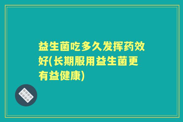 益生菌吃多久发挥好(长期服用益生菌更有益健康) 益生菌吃多久发挥好(长期服用益生菌更有益健康)