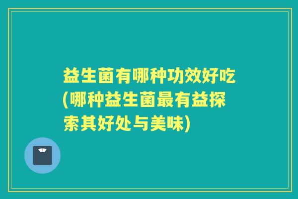 益生菌有哪种功效好吃(哪种益生菌有益探索其好处与美味)