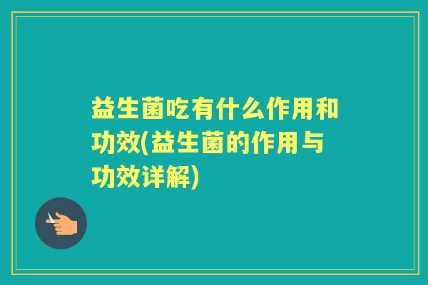 益生菌吃有什么作用和功效(益生菌的作用与功效详解) 益生菌吃有什么作用和功效(益生菌的作用与功效详解)
