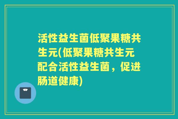 活性益生菌低聚果糖共生元(低聚果糖共生元配合活性益生菌,促进肠道健康) 活性益生菌低聚果糖共生元(低聚果糖共生元配合活性益生菌,促进肠道健康)