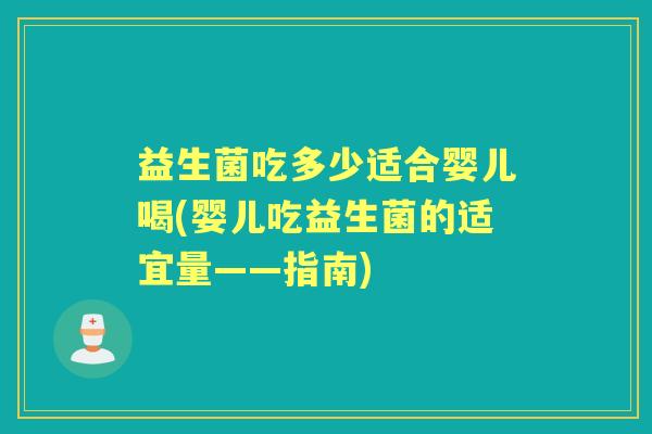 益生菌吃多少适合婴儿喝(婴儿吃益生菌的适宜量——指南) 益生菌吃多少适合婴儿喝(婴儿吃益生菌的适宜量——指南)