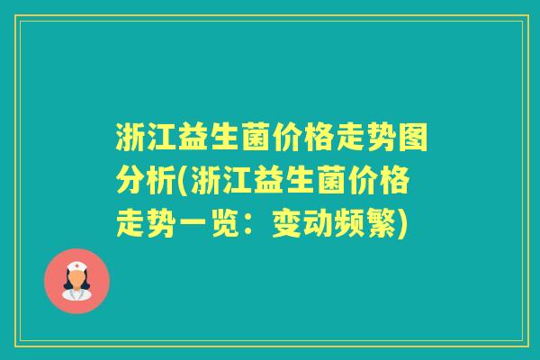 浙江益生菌价格走势图分析(浙江益生菌价格走势一览:变动频繁) 浙江益生菌价格走势图分析(浙江益生菌价格走势一览:变动频繁)