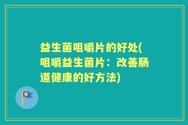 益生菌咀嚼片的好处(咀嚼益生菌片：改善肠道健康的好方法)