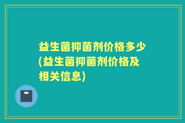 益生菌抑菌剂价格多少(益生菌抑菌剂价格及相关信息)
