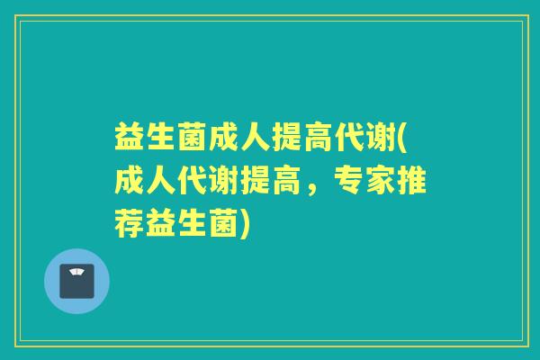益生菌成人提高代谢(成人代谢提高,专家推荐益生菌) 益生菌成人提高代谢(成人代谢提高,专家推荐益生菌)