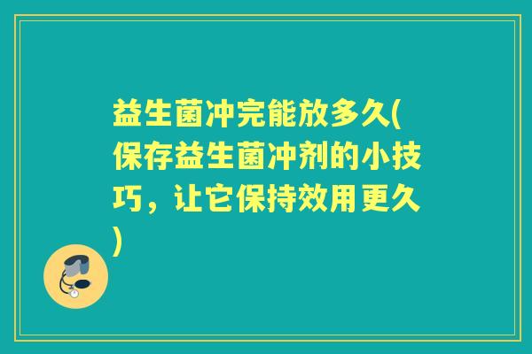 益生菌冲完能放多久(保存益生菌冲剂的小技巧,让它保持效用更久) 益生菌冲完能放多久(保存益生菌冲剂的小技巧,让它保持效用更久)