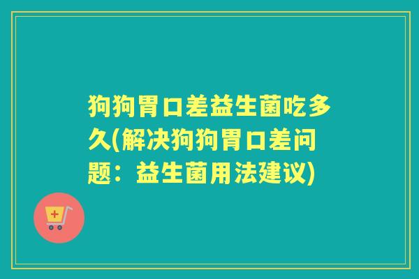 狗狗胃口差益生菌吃多久(解决狗狗胃口差问题:益生菌用法建议) 狗狗胃口差益生菌吃多久(解决狗狗胃口差问题:益生菌用法建议)