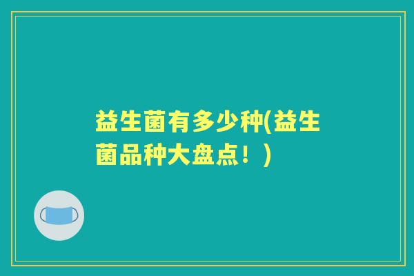 益生菌有多少种(益生菌品种大盘点!) 益生菌有多少种(益生菌品种大盘点!)