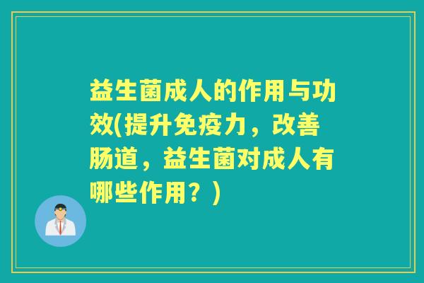 益生菌成人的作用与功效(提升力,改善肠道,益生菌对成人有哪些作用?) 益生菌成人的作用与功效(提升力,改善肠道,益生菌对成人有哪些作用?)