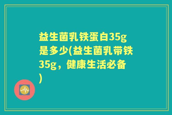 益生菌乳铁蛋白35g是多少(益生菌乳带铁35g,健康生活必备) 益生菌乳铁蛋白35g是多少(益生菌乳带铁35g,健康生活必备)