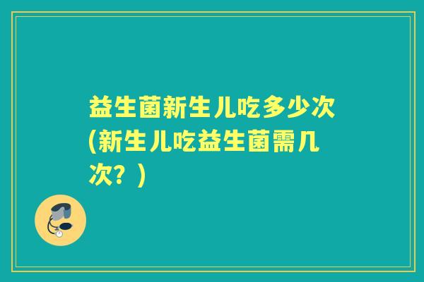 益生菌新生儿吃多少次(新生儿吃益生菌需几次?) 益生菌新生儿吃多少次(新生儿吃益生菌需几次?)