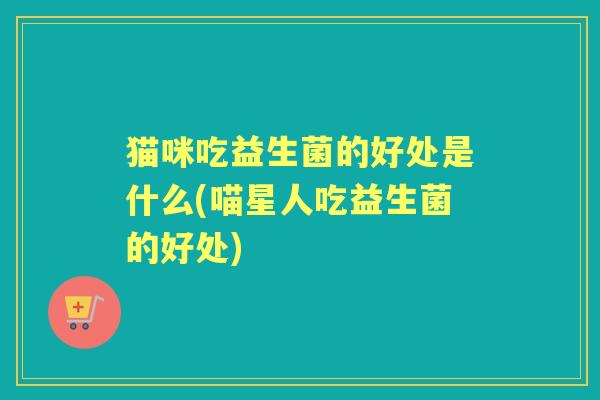 猫咪吃益生菌的好处是什么(喵星人吃益生菌的好处)