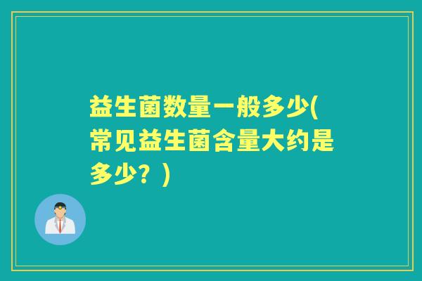 益生菌数量一般多少(常见益生菌含量大约是多少?) 益生菌数量一般多少(常见益生菌含量大约是多少?)