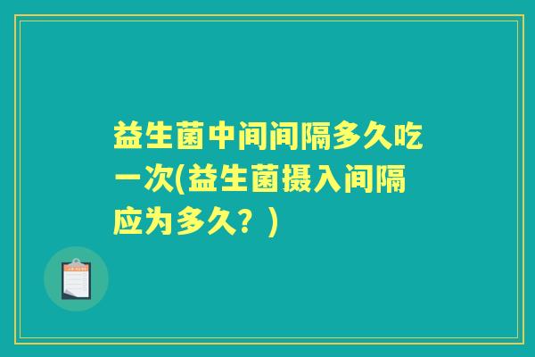 益生菌中间间隔多久吃一次(益生菌摄入间隔应为多久?) 益生菌中间间隔多久吃一次(益生菌摄入间隔应为多久?)