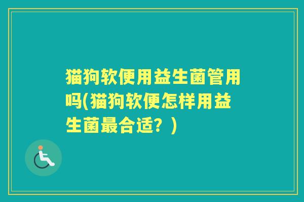 猫狗软便用益生菌管用吗(猫狗软便怎样用益生菌合适?) 猫狗软便用益生菌管用吗(猫狗软便怎样用益生菌合适?)