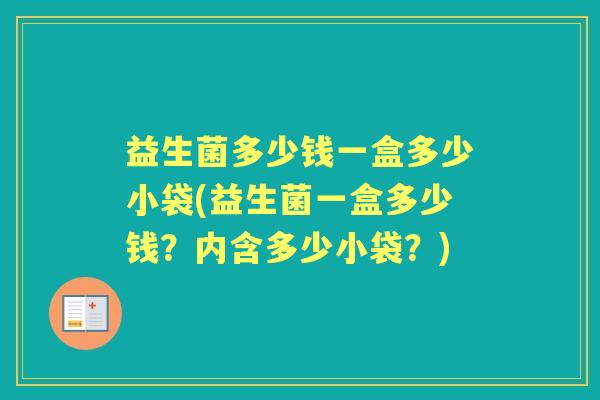益生菌多少钱一盒多少小袋(益生菌一盒多少钱?内含多少小袋?) 益生菌多少钱一盒多少小袋(益生菌一盒多少钱?内含多少小袋?)