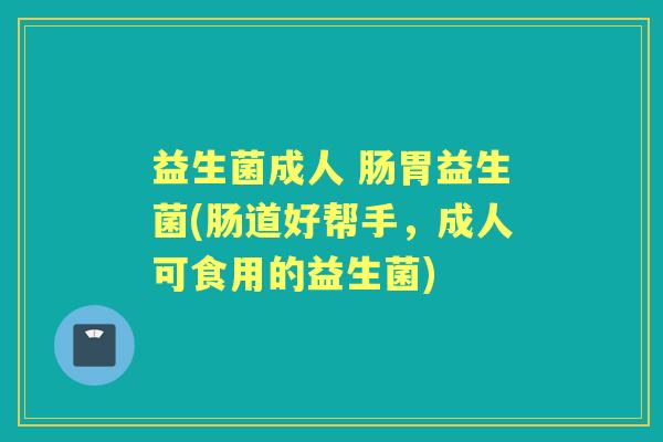 益生菌成人 肠胃益生菌(肠道好帮手,成人可食用的益生菌) 益生菌成人 肠胃益生菌(肠道好帮手,成人可食用的益生菌)