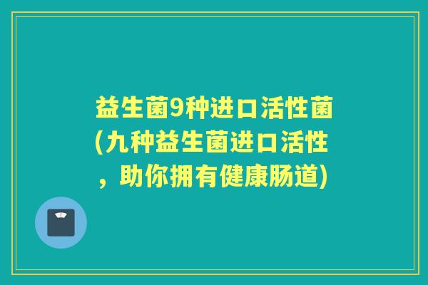 益生菌9种进口活性菌(九种益生菌进口活性，助你拥有健康肠道)