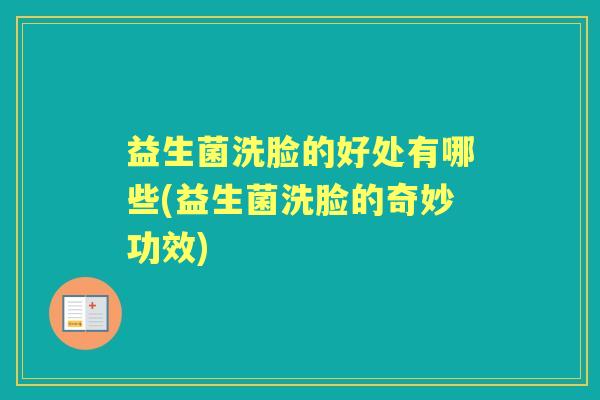 益生菌洗脸的好处有哪些(益生菌洗脸的奇妙功效) 益生菌洗脸的好处有哪些(益生菌洗脸的奇妙功效)
