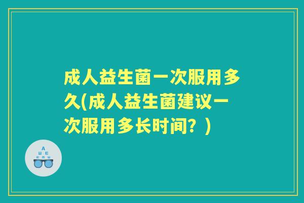 成人益生菌一次服用多久(成人益生菌建议一次服用多长时间?) 成人益生菌一次服用多久(成人益生菌建议一次服用多长时间?)