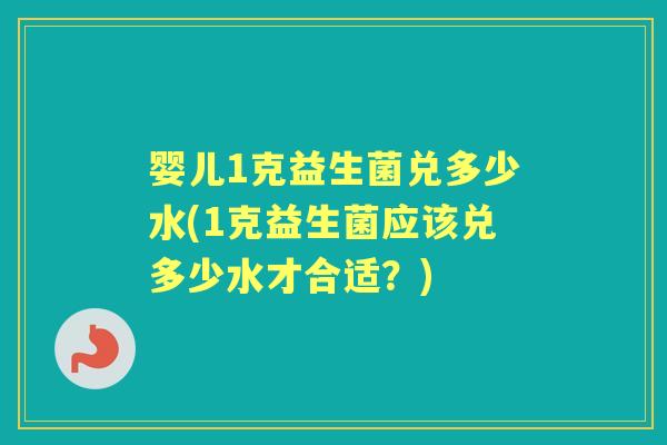 婴儿1克益生菌兑多少水(1克益生菌应该兑多少水才合适？)