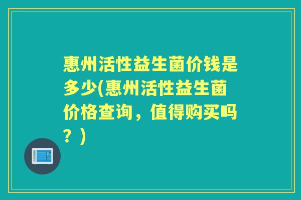 惠州活性益生菌价钱是多少(惠州活性益生菌价格查询,值得购买吗?) 惠州活性益生菌价钱是多少(惠州活性益生菌价格查询,值得购买吗?)