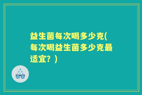 益生菌每次喝多少克(每次喝益生菌多少克适宜?) 益生菌每次喝多少克(每次喝益生菌多少克适宜?)