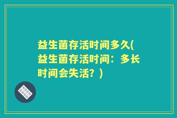 益生菌存活时间多久(益生菌存活时间:多长时间会失活?) 益生菌存活时间多久(益生菌存活时间:多长时间会失活?)