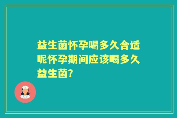 益生菌怀孕喝多久合适呢怀孕期间应该喝多久益生菌? 益生菌怀孕喝多久合适呢怀孕期间应该喝多久益生菌?