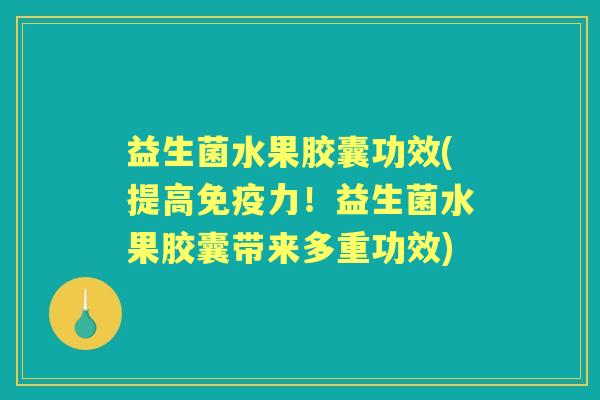 益生菌水果胶囊功效(提高力！益生菌水果胶囊带来多重功效)