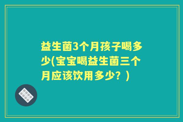 益生菌3个月孩子喝多少(宝宝喝益生菌三个月应该饮用多少?) 益生菌3个月孩子喝多少(宝宝喝益生菌三个月应该饮用多少?)
