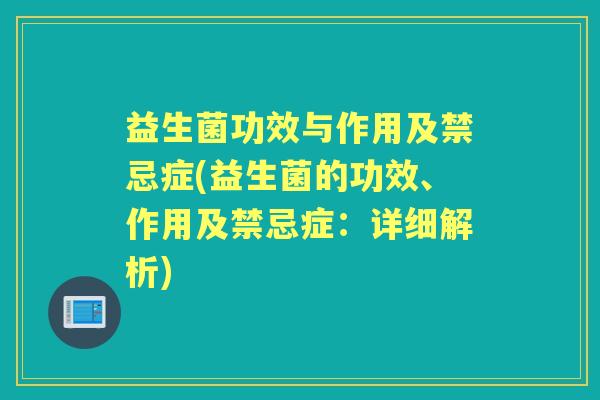 益生菌功效与作用及禁忌症(益生菌的功效、作用及禁忌症:详细解析) 益生菌功效与作用及禁忌症(益生菌的功效、作用及禁忌症:详细解析)