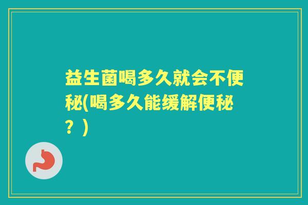 益生菌喝多久就会不(喝多久能缓解?) 益生菌喝多久就会不(喝多久能缓解?)