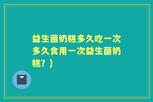益生菌奶糕多久吃一次多久食用一次益生菌奶糕?) 益生菌奶糕多久吃一次多久食用一次益生菌奶糕?)