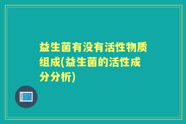 益生菌有没有活性物质组成(益生菌的活性成分分析)