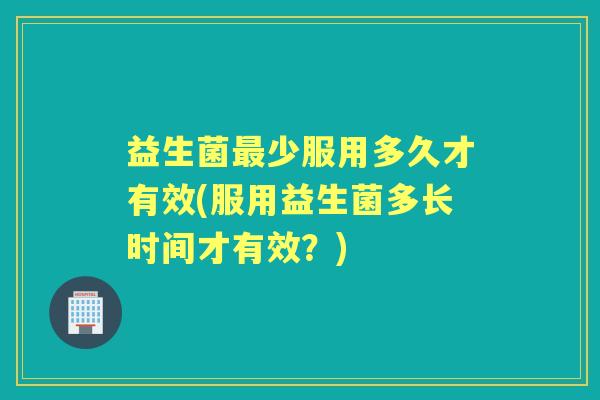 益生菌少服用多久才有效(服用益生菌多长时间才有效?) 益生菌少服用多久才有效(服用益生菌多长时间才有效?)