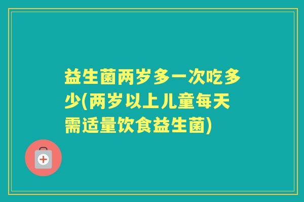 益生菌两岁多一次吃多少(两岁以上儿童每天需适量饮食益生菌) 益生菌两岁多一次吃多少(两岁以上儿童每天需适量饮食益生菌)