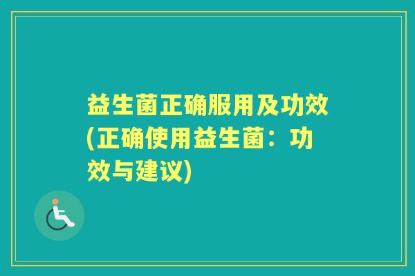 益生菌正确服用及功效(正确使用益生菌：功效与建议)