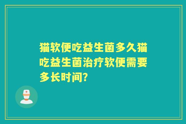 猫软便吃益生菌多久猫吃益生菌软便需要多长时间? 猫软便吃益生菌多久猫吃益生菌软便需要多长时间?