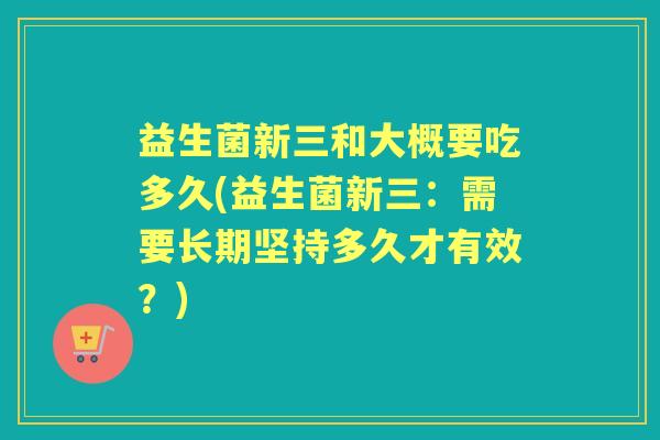 益生菌新三和大概要吃多久(益生菌新三：需要长期坚持多久才有效？)