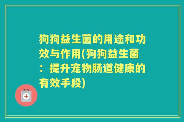 狗狗益生菌的用途和功效与作用(狗狗益生菌:提升宠物肠道健康的有效手段) 狗狗益生菌的用途和功效与作用(狗狗益生菌:提升宠物肠道健康的有效手段)