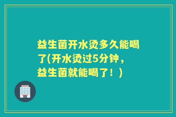 益生菌开水烫多久能喝了(开水烫过5分钟,益生菌就能喝了!) 益生菌开水烫多久能喝了(开水烫过5分钟,益生菌就能喝了!)