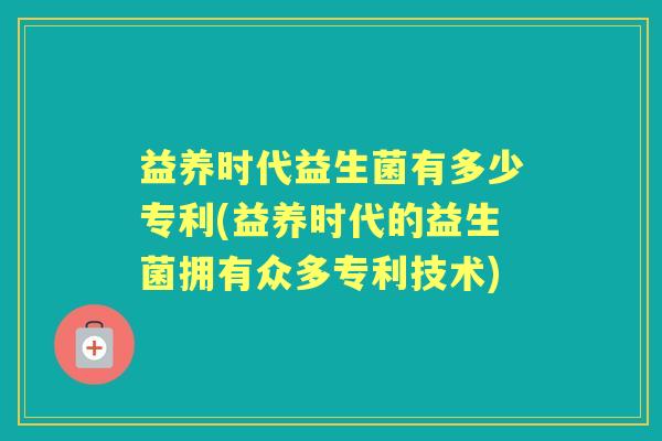 益养时代益生菌有多少专利(益养时代的益生菌拥有众多专利技术) 益养时代益生菌有多少专利(益养时代的益生菌拥有众多专利技术)