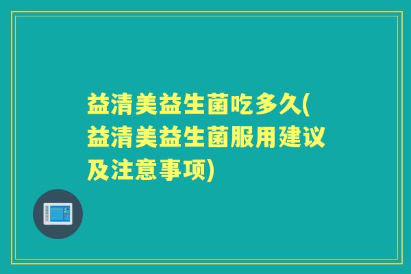 益清美益生菌吃多久(益清美益生菌服用建议及注意事项)