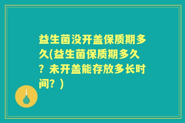 益生菌没开盖保质期多久(益生菌保质期多久？未开盖能存放多长时间？)